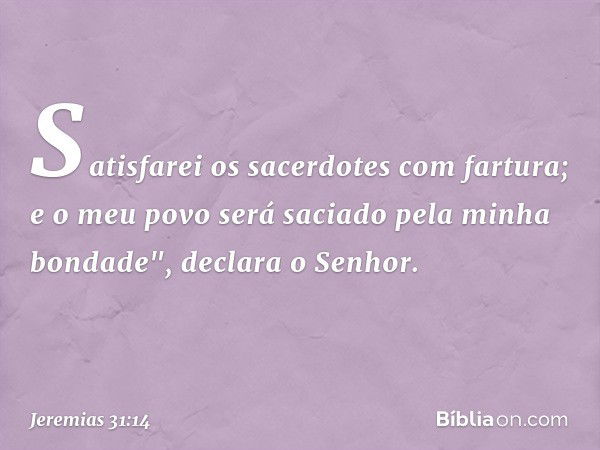 Satisfarei os sacerdotes com fartura;
e o meu povo será saciado
pela minha bondade",
declara o Senhor. -- Jeremias 31:14