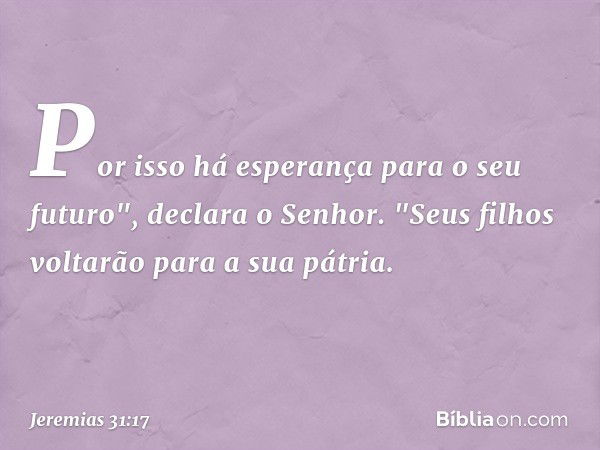 Por isso há esperança
para o seu futuro",
declara o Senhor.
"Seus filhos voltarão
para a sua pátria. -- Jeremias 31:17