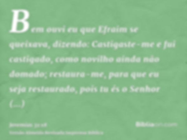 Bem ouvi eu que Efraim se queixava, dizendo: Castigaste-me e fui castigado, como novilho ainda não domado; restaura-me, para que eu seja restaurado, pois tu és 