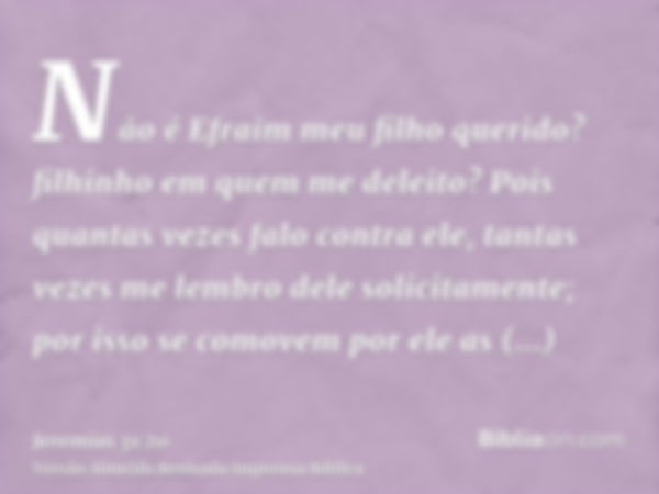 Não é Efraim meu filho querido? filhinho em quem me deleito? Pois quantas vezes falo contra ele, tantas vezes me lembro dele solicitamente; por isso se comovem 