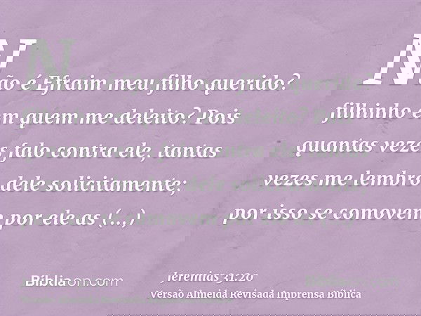 Não é Efraim meu filho querido? filhinho em quem me deleito? Pois quantas vezes falo contra ele, tantas vezes me lembro dele solicitamente; por isso se comovem 