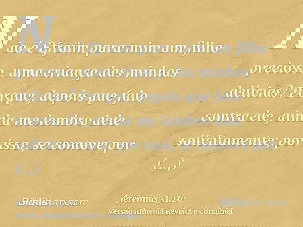 Não é Efraim para mim um filho precioso, uma criança das minhas delícias? Porque, depois que falo contra ele, ainda me lembro dele solicitamente; por isso, se c