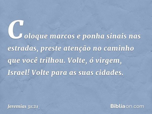 "Coloque marcos
e ponha sinais nas estradas,
preste atenção no caminho
que você trilhou.
Volte, ó virgem, Israel!
Volte para as suas cidades. -- Jeremias 31:21