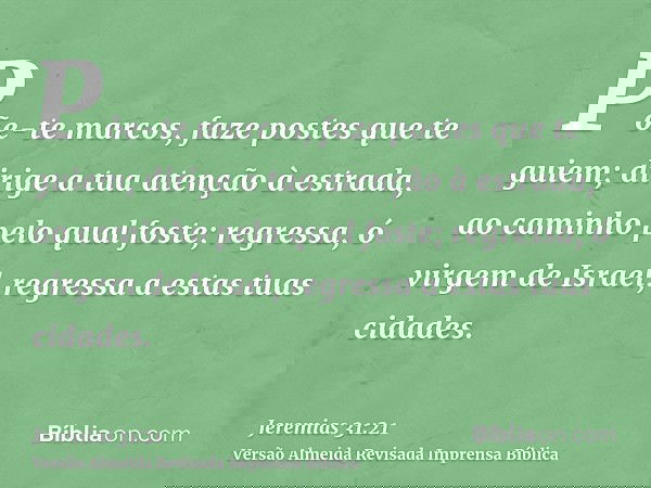 Põe-te marcos, faze postes que te guiem; dirige a tua atenção à estrada, ao caminho pelo qual foste; regressa, ó virgem de Israel, regressa a estas tuas cidades