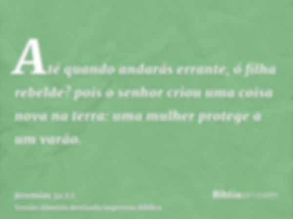 Até quando andarás errante, ó filha rebelde? pois o senhor criou uma coisa nova na terra: uma mulher protege a um varão.