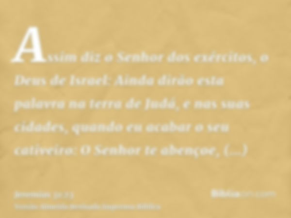 Assim diz o Senhor dos exércitos, o Deus de Israel: Ainda dirão esta palavra na terra de Judá, e nas suas cidades, quando eu acabar o seu cativeiro: O Senhor te