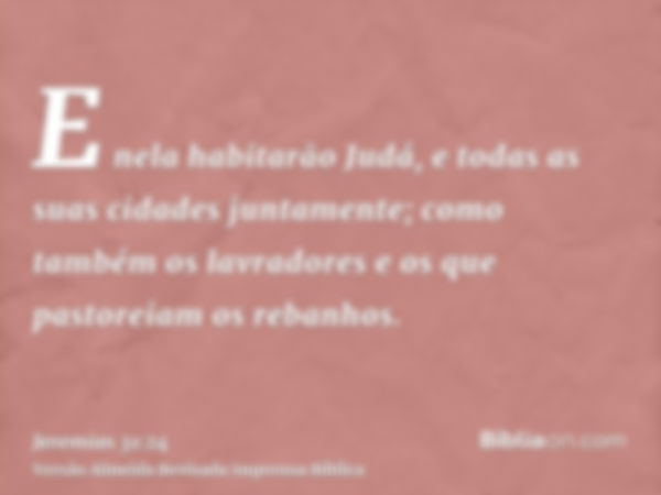 E nela habitarão Judá, e todas as suas cidades juntamente; como também os lavradores e os que pastoreiam os rebanhos.