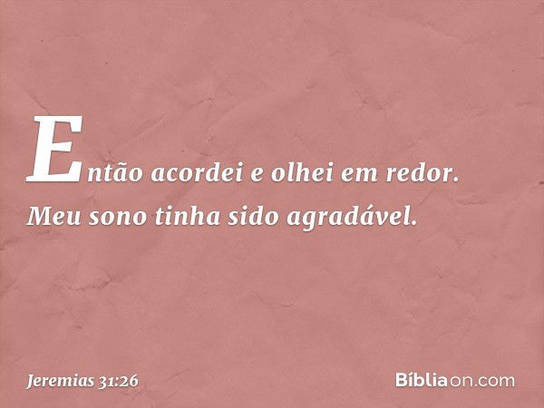 Então acordei e olhei em redor. Meu sono tinha sido agradável. -- Jeremias 31:26