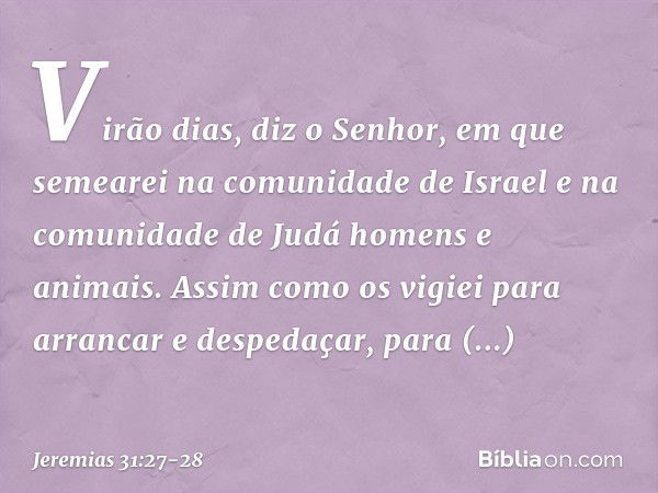 "Virão dias", diz o Senhor, "em que semearei na comunidade de Israel e na comuni­dade de Judá homens e animais. Assim como os vigiei para arrancar e despedaçar,