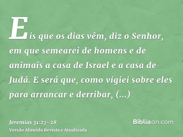 Eis que os dias vêm, diz o Senhor, em que semearei de homens e de animais a casa de Israel e a casa de Judá.E será que, como vigiei sobre eles para arrancar e d