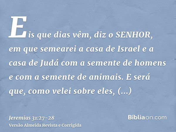 Eis que dias vêm, diz o SENHOR, em que semearei a casa de Israel e a casa de Judá com a semente de homens e com a semente de animais.E será que, como velei sobr