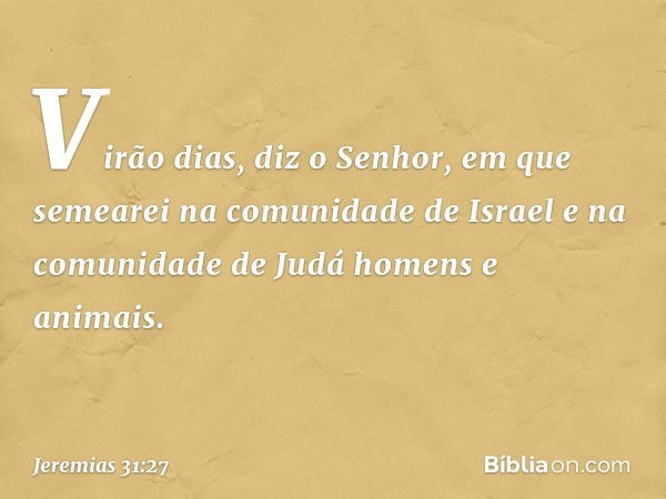 "Virão dias", diz o Senhor, "em que semearei na comunidade de Israel e na comuni­dade de Judá homens e animais. -- Jeremias 31:27