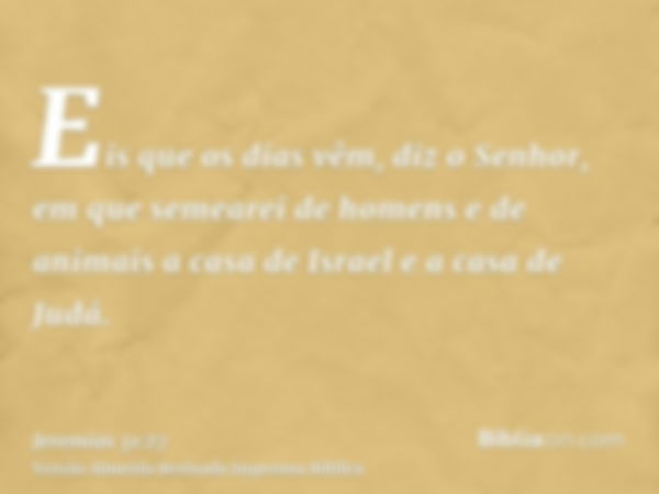 Eis que os dias vêm, diz o Senhor, em que semearei de homens e de animais a casa de Israel e a casa de Judá.