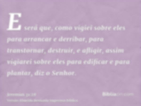 E será que, como vigiei sobre eles para arrancar e derribar, para transtornar, destruir, e afligir, assim vigiarei sobre eles para edificar e para plantar, diz 