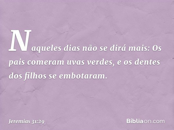 "Naque­les dias não se dirá mais:
" 'Os pais comeram uvas verdes,
e os dentes dos filhos se embotaram'. -- Jeremias 31:29