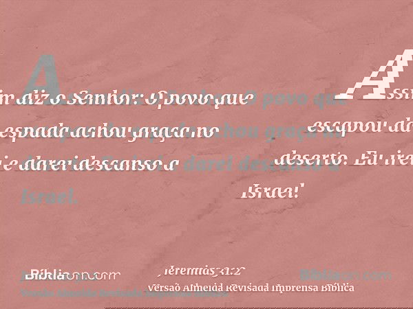 Assim diz o Senhor: O povo que escapou da espada achou graça no deserto. Eu irei e darei descanso a Israel.