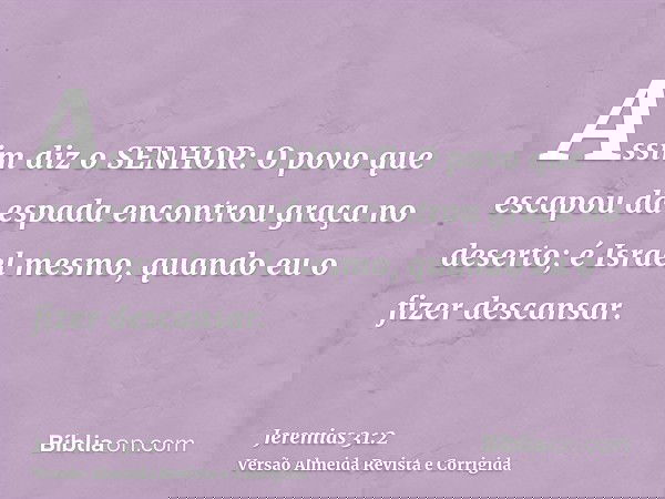 Assim diz o SENHOR: O povo que escapou da espada encontrou graça no deserto; é Israel mesmo, quando eu o fizer descansar.