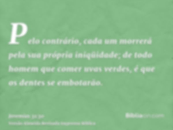 Pelo contrário, cada um morrerá pela sua própria iniqüidade; de todo homem que comer uvas verdes, é que os dentes se embotarão.