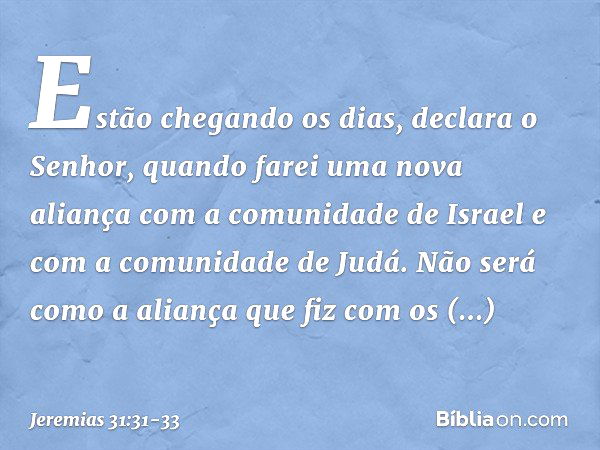 "Estão chegando os dias", declara o Senhor,
"quando farei uma nova aliança
com a comunidade de Israel
e com a comunidade de Judá. Não será como a aliança
que fi