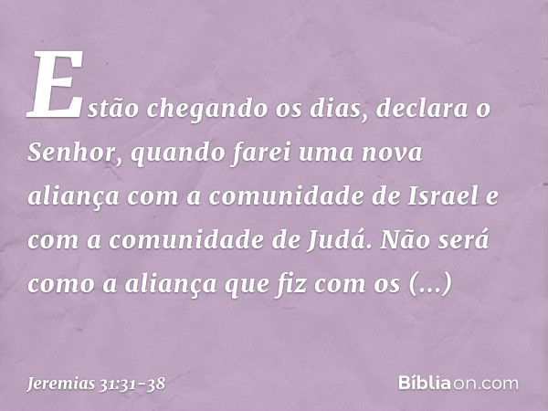 "Estão chegando os dias", declara o Senhor,
"quando farei uma nova aliança
com a comunidade de Israel
e com a comunidade de Judá. Não será como a aliança
que fi