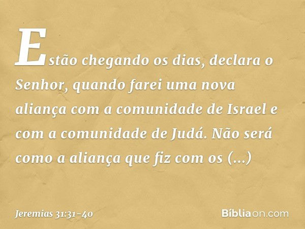 "Estão chegando os dias", declara o Senhor,
"quando farei uma nova aliança
com a comunidade de Israel
e com a comunidade de Judá. Não será como a aliança
que fi