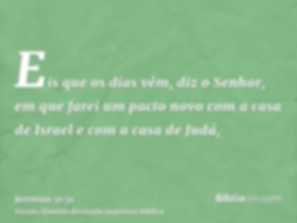 Eis que os dias vêm, diz o Senhor, em que farei um pacto novo com a casa de Israel e com a casa de Judá,