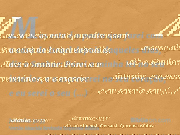 Mas este é o pacto que farei com a casa de Israel depois daqueles dias, diz o Senhor: Porei a minha lei no seu interior, e a escreverei no seu coração; e eu ser