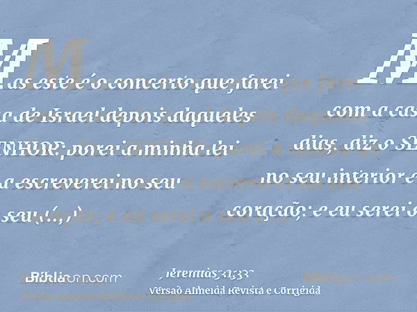 Mas este é o concerto que farei com a casa de Israel depois daqueles dias, diz o SENHOR: porei a minha lei no seu interior e a escreverei no seu coração; e eu s
