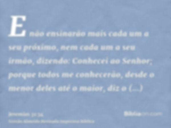 E não ensinarão mais cada um a seu próximo, nem cada um a seu irmão, dizendo: Conhecei ao Senhor; porque todos me conhecerão, desde o menor deles até o maior, d