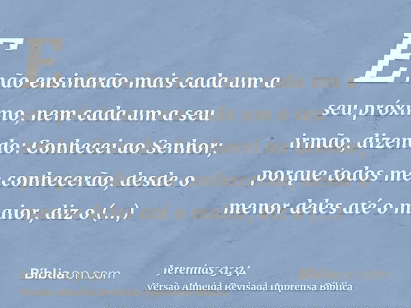 E não ensinarão mais cada um a seu próximo, nem cada um a seu irmão, dizendo: Conhecei ao Senhor; porque todos me conhecerão, desde o menor deles até o maior, d