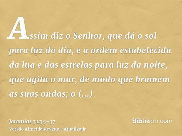 Assim diz o Senhor, que dá o sol para luz do dia, e a ordem estabelecida da lua e das estrelas para luz da noite, que agita o mar, de modo que bramem as suas on