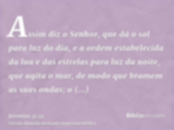 Assim diz o Senhor, que dá o sol para luz do dia, e a ordem estabelecida da lua e das estrelas para luz da noite, que agita o mar, de modo que bramem as suas on