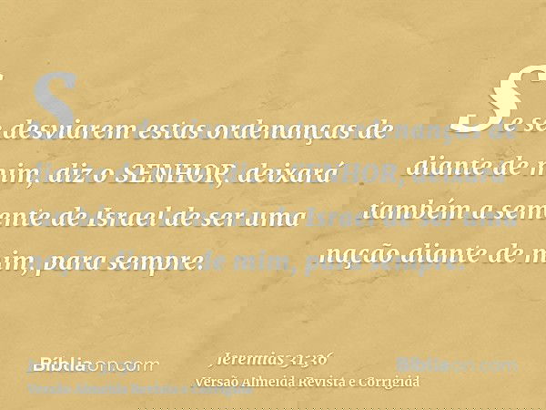 Se se desviarem estas ordenanças de diante de mim, diz o SENHOR, deixará também a semente de Israel de ser uma nação diante de mim, para sempre.