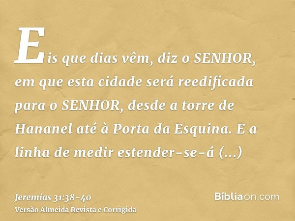 Eis que dias vêm, diz o SENHOR, em que esta cidade será reedificada para o SENHOR, desde a torre de Hananel até à Porta da Esquina.E a linha de medir estender-s