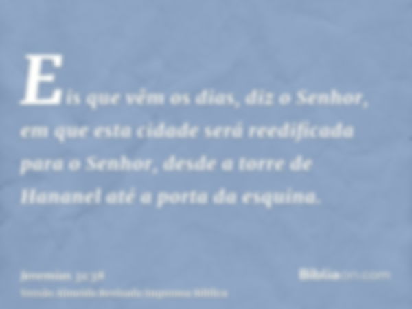 Eis que vêm os dias, diz o Senhor, em que esta cidade será reedificada para o Senhor, desde a torre de Hananel até a porta da esquina.