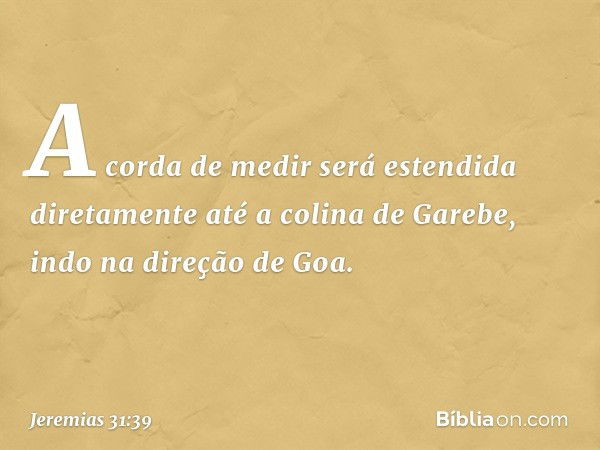 A corda de medir será esten­dida diretamente até a colina de Garebe, indo na direção de Goa. -- Jeremias 31:39