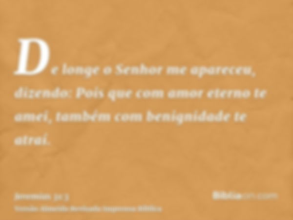 De longe o Senhor me apareceu, dizendo: Pois que com amor eterno te amei, também com benignidade te atraí.