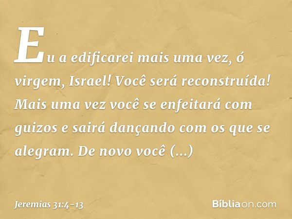 Eu a edificarei mais uma vez,
ó virgem, Israel!
Você será reconstruída!
Mais uma vez você
se enfeitará com guizos
e sairá dançando com os que se alegram. De nov