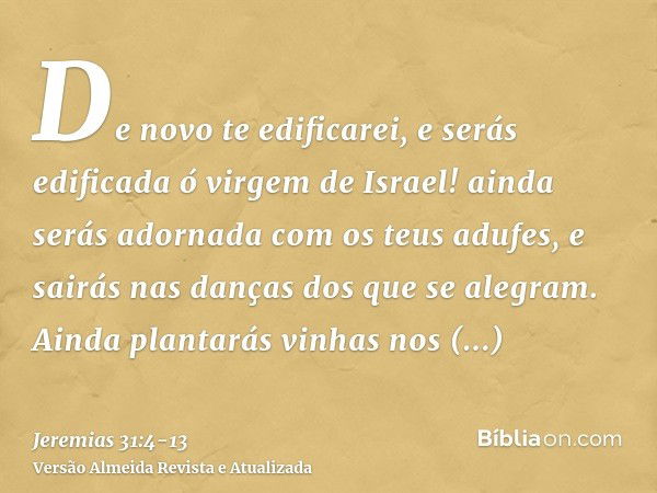 De novo te edificarei, e serás edificada ó virgem de Israel! ainda serás adornada com os teus adufes, e sairás nas danças dos que se alegram.Ainda plantarás vin