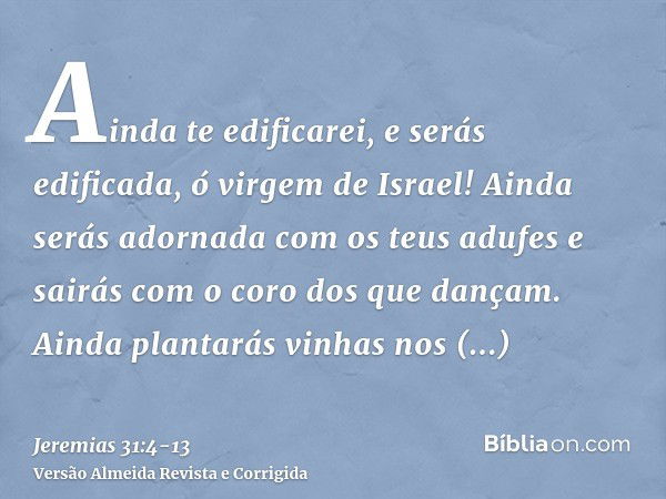 Ainda te edificarei, e serás edificada, ó virgem de Israel! Ainda serás adornada com os teus adufes e sairás com o coro dos que dançam.Ainda plantarás vinhas no