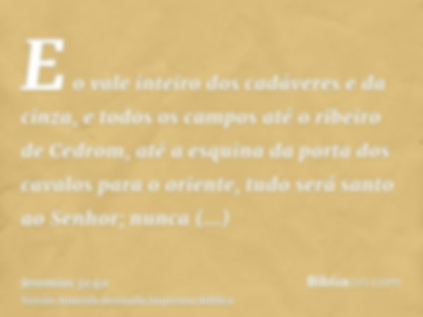 E o vale inteiro dos cadáveres e da cinza, e todos os campos até o ribeiro de Cedrom, até a esquina da porta dos cavalos para o oriente, tudo será santo ao Senh