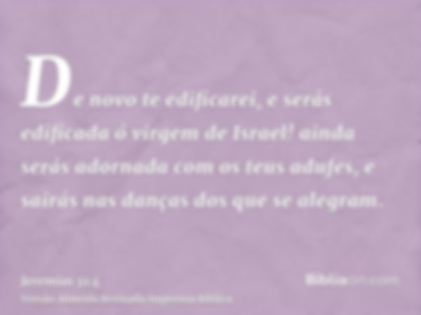 De novo te edificarei, e serás edificada ó virgem de Israel! ainda serás adornada com os teus adufes, e sairás nas danças dos que se alegram.
