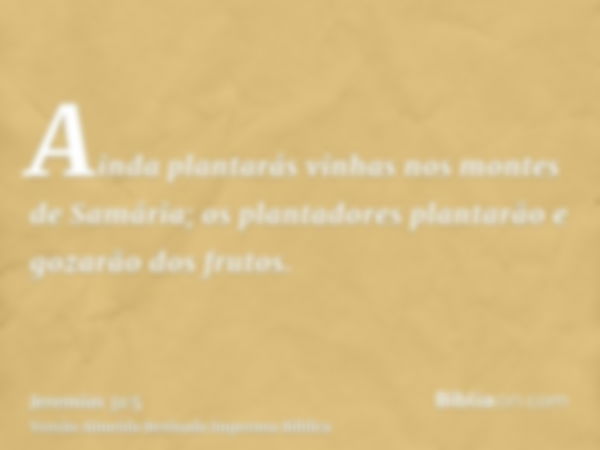 Ainda plantarás vinhas nos montes de Samária; os plantadores plantarão e gozarão dos frutos.