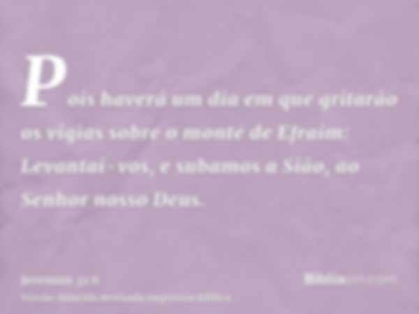 Pois haverá um dia em que gritarão os vigias sobre o monte de Efraim: Levantai-vos, e subamos a Sião, ao Senhor nosso Deus.