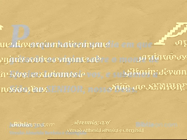 Porque haverá um dia em que gritarão os vigias sobre o monte de Efraim: Levantai-vos, e subamos a Sião, ao SENHOR, nosso Deus.