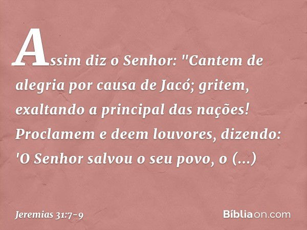 Assim diz o Senhor:
"Cantem de alegria por causa de Jacó;
gritem, exaltando a principal
das nações!
Proclamem e deem louvores, dizendo:
'O Senhor salvou o seu p