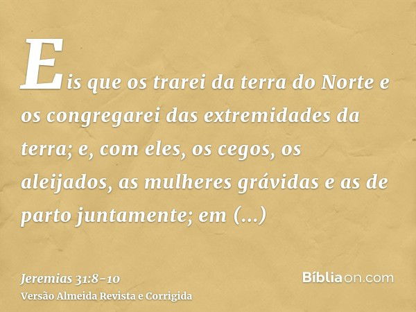 Eis que os trarei da terra do Norte e os congregarei das extremidades da terra; e, com eles, os cegos, os aleijados, as mulheres grávidas e as de parto juntamen