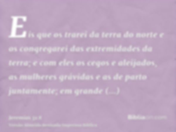 Eis que os trarei da terra do norte e os congregarei das extremidades da terra; e com eles os cegos e aleijados, as mulheres grávidas e as de parto juntamente; 