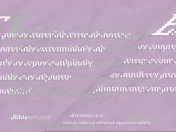 Eis que os trarei da terra do norte e os congregarei das extremidades da terra; e com eles os cegos e aleijados, as mulheres grávidas e as de parto juntamente;