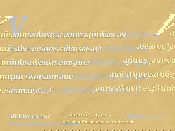 Virão com choro, e com súplicas os levarei; guiá-los-ei aos ribeiros de águas, por caminho direito, em que não tropeçarão; porque sou um pai para Israel, e Efra